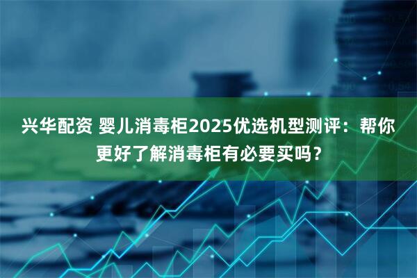 兴华配资 婴儿消毒柜2025优选机型测评：帮你更好了解消毒柜有必要买吗？