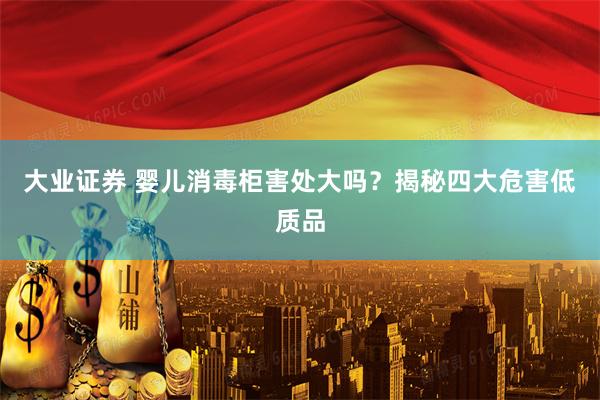 大业证券 婴儿消毒柜害处大吗？揭秘四大危害低质品