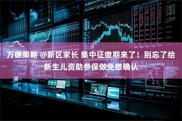 万德策略 @新区家长 集中征缴期来了！别忘了给新生儿资助参保做免缴确认