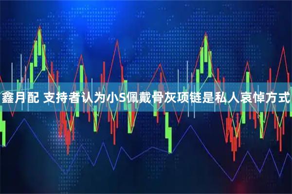 鑫月配 支持者认为小S佩戴骨灰项链是私人哀悼方式