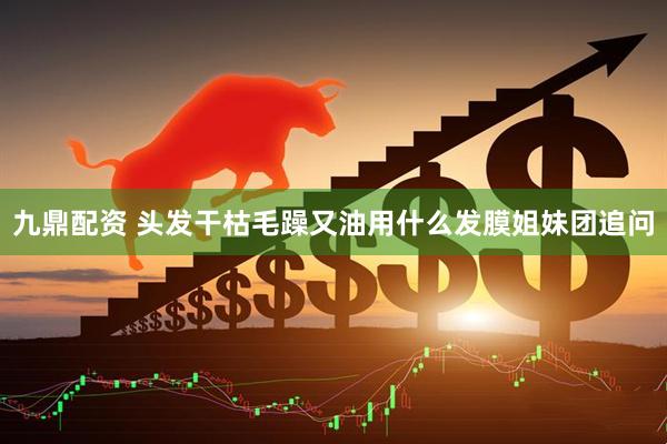 九鼎配资 头发干枯毛躁又油用什么发膜姐妹团追问