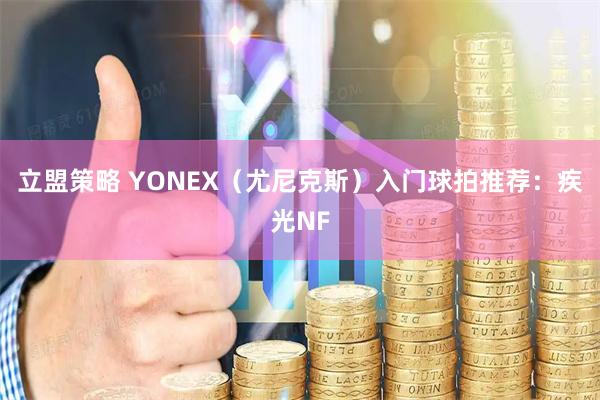 立盟策略 YONEX（尤尼克斯）入门球拍推荐：疾光NF