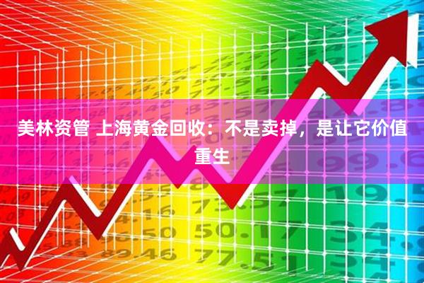 美林资管 上海黄金回收：不是卖掉，是让它价值重生
