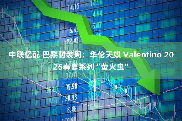 中联亿配 巴黎时装周：华伦天奴 Valentino 2026春夏系列“萤火虫”