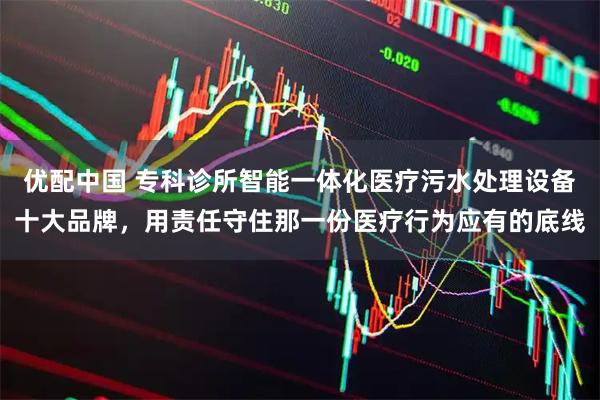 优配中国 专科诊所智能一体化医疗污水处理设备十大品牌，用责任守住那一份医疗行为应有的底线