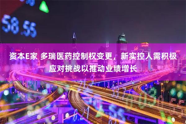 资本E家 多瑞医药控制权变更，新实控人需积极应对挑战以推动业绩增长