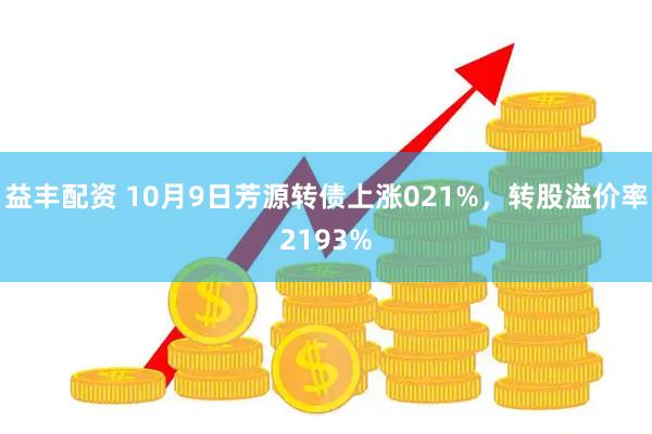 益丰配资 10月9日芳源转债上涨021%，转股溢价率2193%