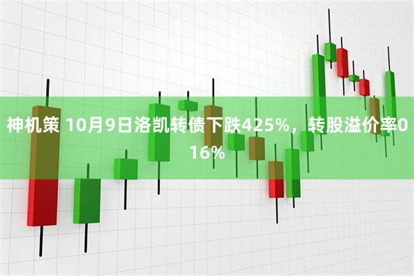 神机策 10月9日洛凯转债下跌425%，转股溢价率016%