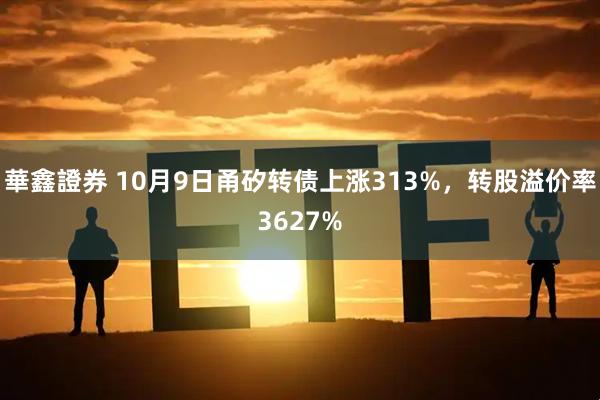 華鑫證券 10月9日甬矽转债上涨313%，转股溢价率3627%