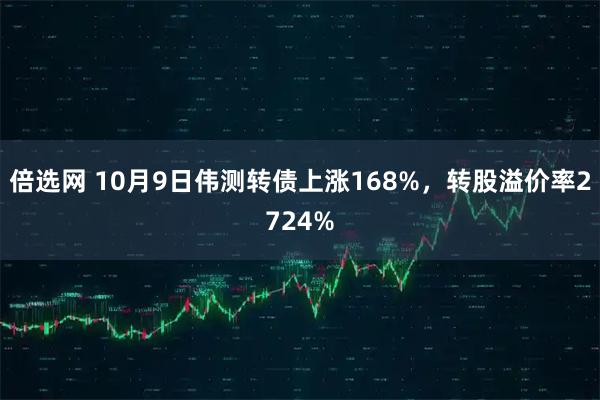 倍选网 10月9日伟测转债上涨168%，转股溢价率2724%