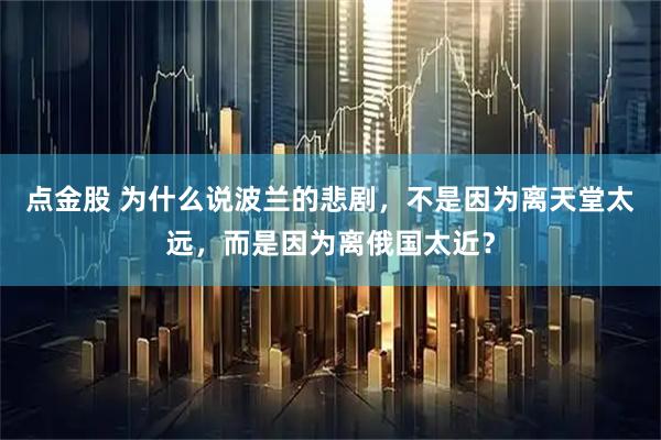 点金股 为什么说波兰的悲剧，不是因为离天堂太远，而是因为离俄国太近？