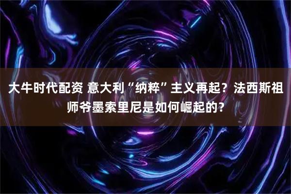 大牛时代配资 意大利“纳粹”主义再起？法西斯祖师爷墨索里尼是如何崛起的？