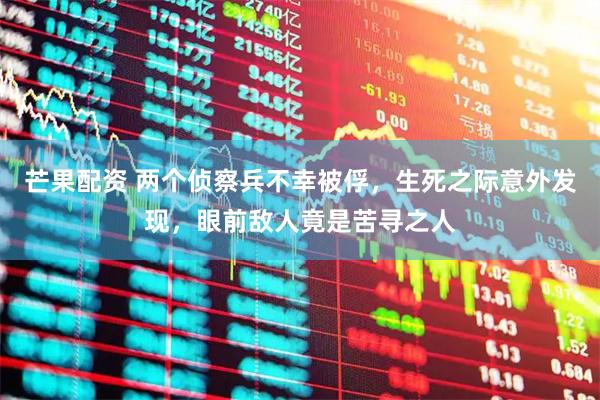 芒果配资 两个侦察兵不幸被俘，生死之际意外发现，眼前敌人竟是苦寻之人