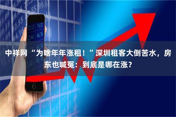 中祥网 “为啥年年涨租！”深圳租客大倒苦水，房东也喊冤：到底是哪在涨？