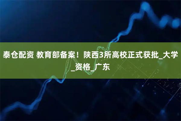 泰仓配资 教育部备案！陕西3所高校正式获批_大学_资格_广东