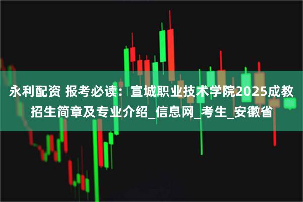 永利配资 报考必读：宣城职业技术学院2025成教招生简章及专业介绍_信息网_考生_安徽省