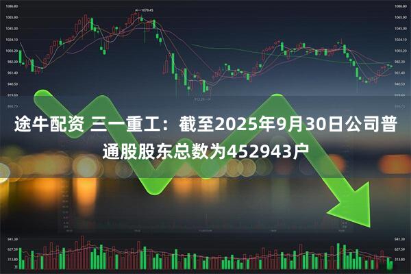 途牛配资 三一重工：截至2025年9月30日公司普通股股东总数为452943户