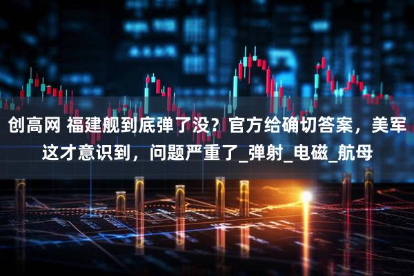 创高网 福建舰到底弹了没？官方给确切答案，美军这才意识到，问题严重了_弹射_电磁_航母