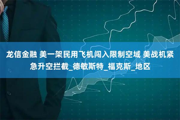 龙信金融 美一架民用飞机闯入限制空域 美战机紧急升空拦截_德敏斯特_福克斯_地区