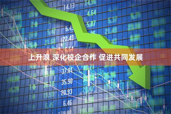 上升浪 深化校企合作 促进共同发展