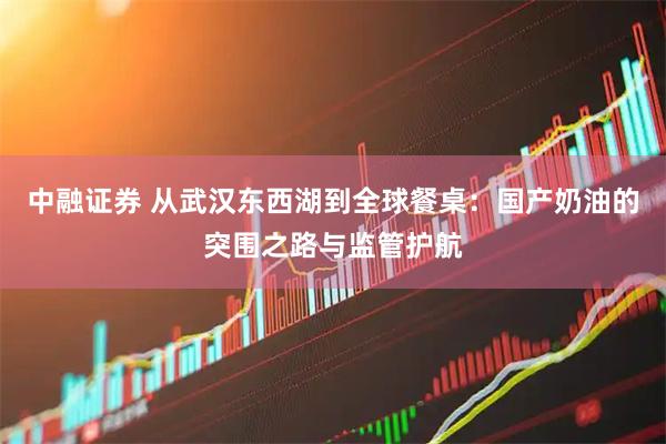 中融证券 从武汉东西湖到全球餐桌：国产奶油的突围之路与监管护航