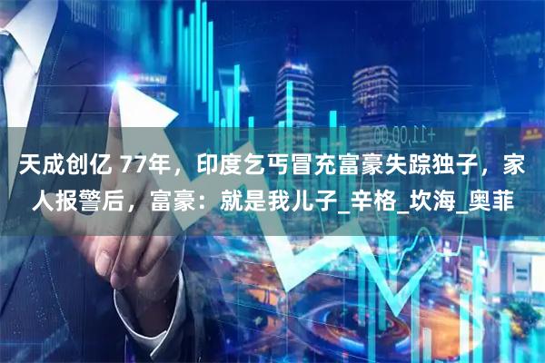 天成创亿 77年，印度乞丐冒充富豪失踪独子，家人报警后，富豪：就是我儿子_辛格_坎海_奥菲