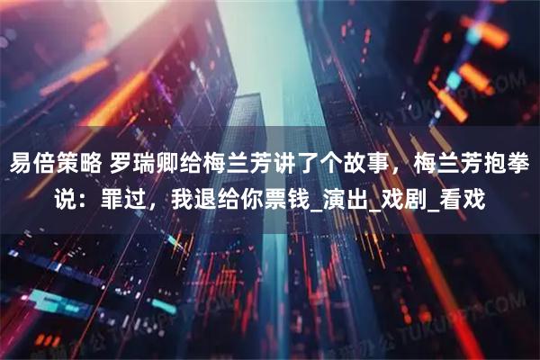 易倍策略 罗瑞卿给梅兰芳讲了个故事，梅兰芳抱拳说：罪过，我退给你票钱_演出_戏剧_看戏