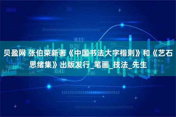 贝盈网 张伯荣新著《中国书法大字楷则》和《艺石思绪集》出版发行_笔画_技法_先生