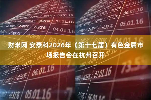 财米网 安泰科2026年（第十七届）有色金属市场报告会在杭州召开