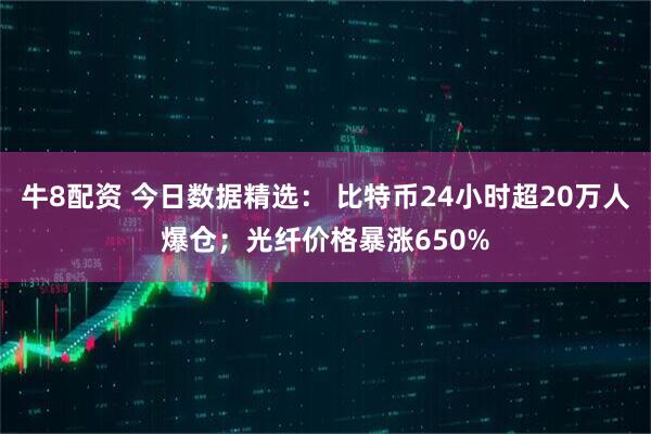 牛8配资 今日数据精选： 比特币24小时超20万人爆仓；光纤价格暴涨650%