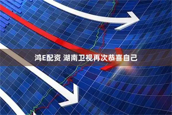 鸿E配资 湖南卫视再次恭喜自己
