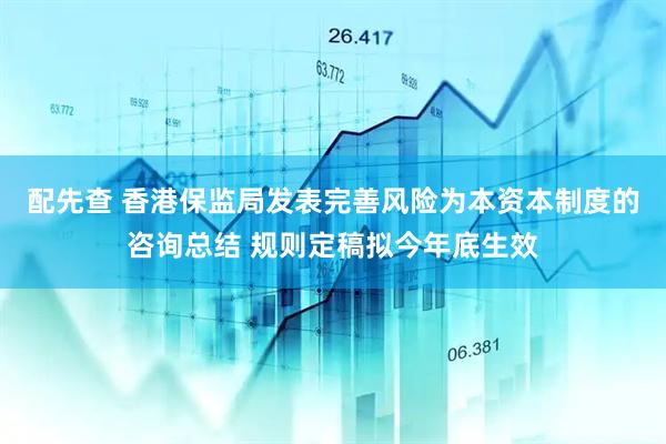 配先查 香港保监局发表完善风险为本资本制度的咨询总结 规则定稿拟今年底生效