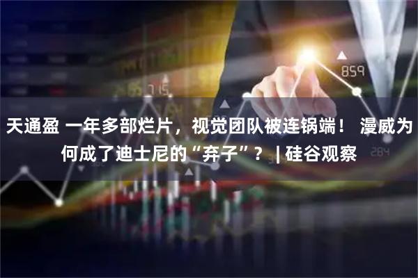 天通盈 一年多部烂片，视觉团队被连锅端！ 漫威为何成了迪士尼的“弃子”？ | 硅谷观察