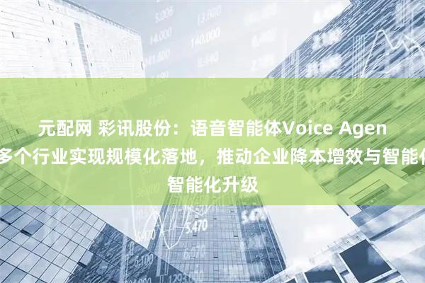 元配网 彩讯股份：语音智能体Voice Agent已在多个行业实现规模化落地，推动企业降本增效与智能化升级
