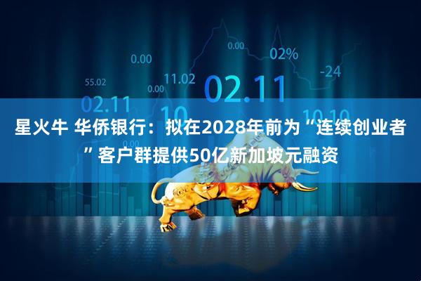 星火牛 华侨银行：拟在2028年前为“连续创业者”客户群提供50亿新加坡元融资