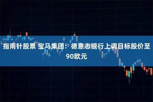 指南针股票 宝马集团：德意志银行上调目标股价至90欧元