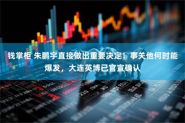 钱掌柜 朱鹏宇直接做出重要决定！事关他何时能爆发，大连英博已官宣确认