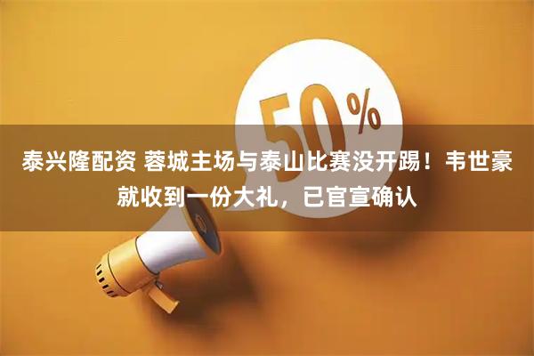 泰兴隆配资 蓉城主场与泰山比赛没开踢！韦世豪就收到一份大礼，已官宣确认