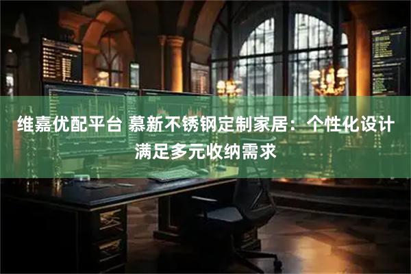 维嘉优配平台 慕新不锈钢定制家居：个性化设计满足多元收纳需求