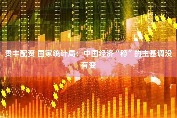 贵丰配资 国家统计局：中国经济“稳”的主基调没有变