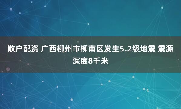 散户配资 广西柳州市柳南区发生5.2级地震 震源深度8千米