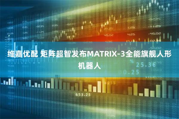 维嘉优配 矩阵超智发布MATRIX-3全能旗舰人形机器人