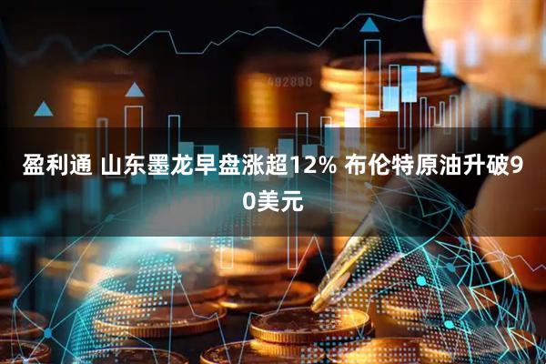 盈利通 山东墨龙早盘涨超12% 布伦特原油升破90美元