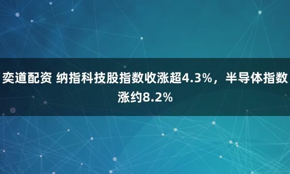 奕道配资 纳指科技股指数收涨超4.3%，半导体指数涨约8.2%