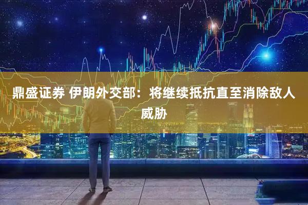 鼎盛证券 伊朗外交部：将继续抵抗直至消除敌人威胁