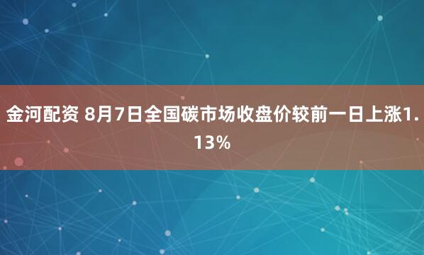 金河配资 8月7日全国碳市场收盘价较前一日上涨1.13%