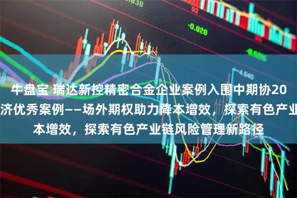 牛盘宝 瑞达新控精密合金企业案例入围中期协2025年度服务实体经济优秀案例——场外期权助力降本增效，探索有色产业链风险管理新路径